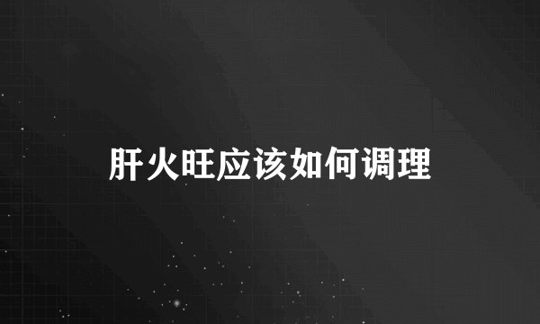 肝火旺应该如何调理