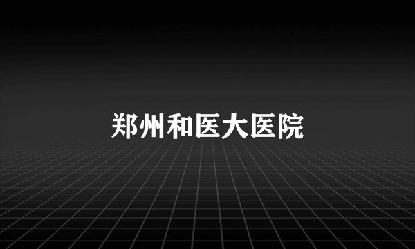 郑州和医大医院