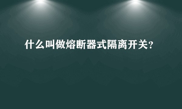 什么叫做熔断器式隔离开关？