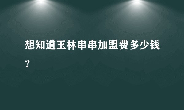 想知道玉林串串加盟费多少钱？