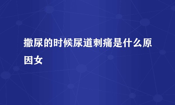 撒尿的时候尿道刺痛是什么原因女