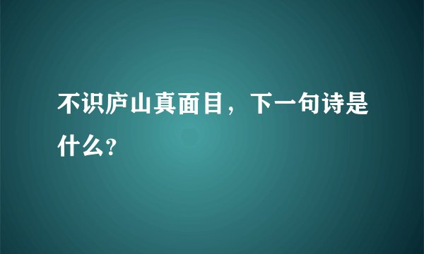 不识庐山真面目，下一句诗是什么？