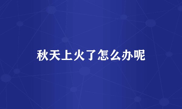 秋天上火了怎么办呢