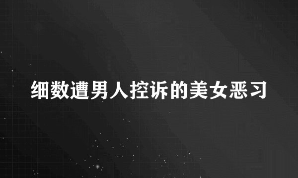细数遭男人控诉的美女恶习