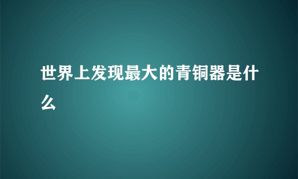 世界上发现最大的青铜器是什么