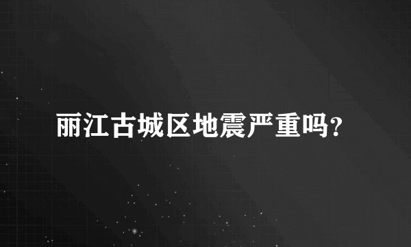 丽江古城区地震严重吗?