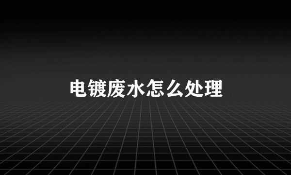 电镀废水怎么处理