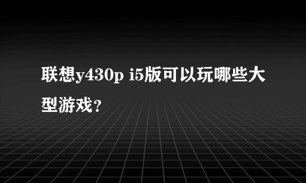 联想y430p i5版可以玩哪些大型游戏？