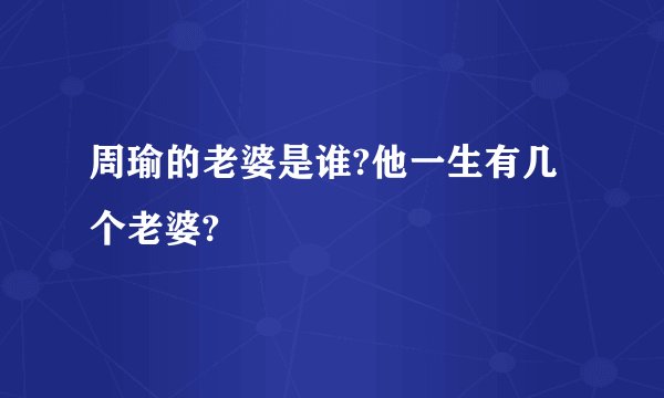 周瑜的老婆是谁?他一生有几个老婆?