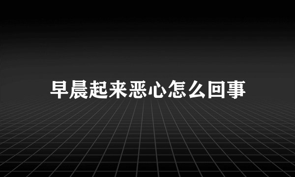 早晨起来恶心怎么回事