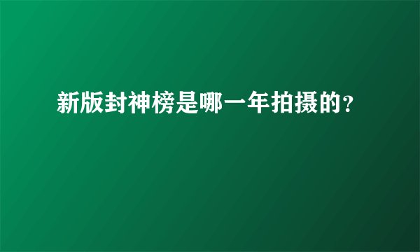 新版封神榜是哪一年拍摄的？