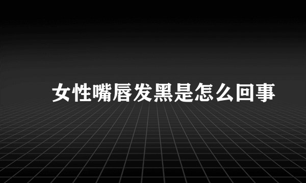 ​女性嘴唇发黑是怎么回事
