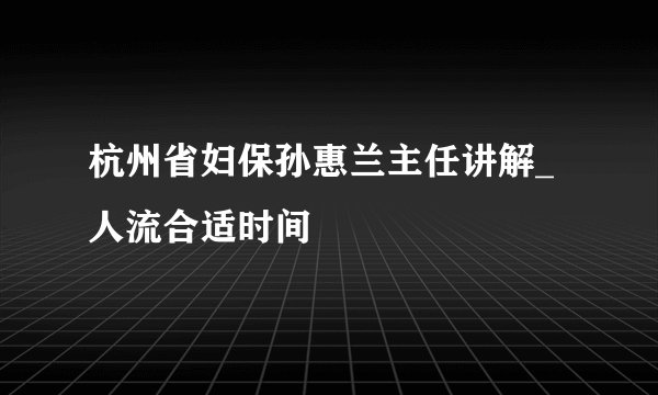 杭州省妇保孙惠兰主任讲解_人流合适时间