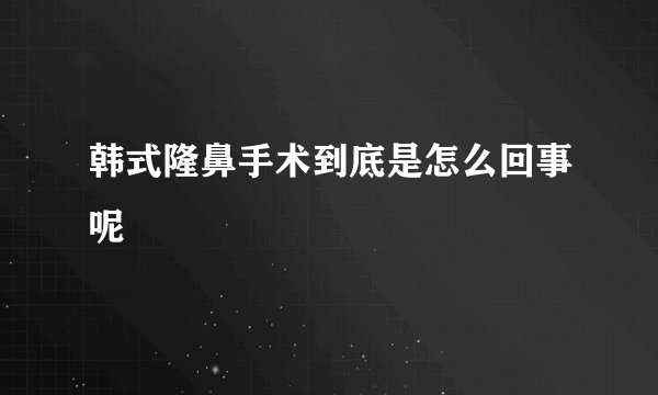 韩式隆鼻手术到底是怎么回事呢