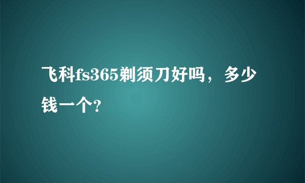 飞科fs365剃须刀好吗，多少钱一个？