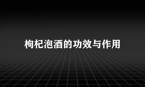 枸杞泡酒的功效与作用