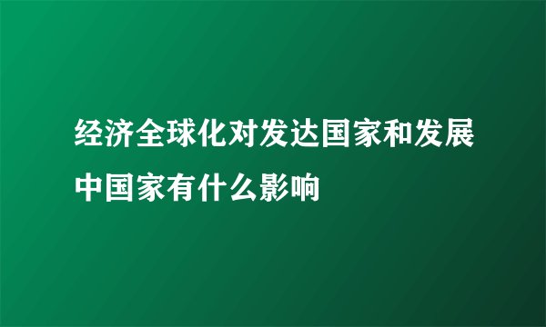 经济全球化对发达国家和发展中国家有什么影响