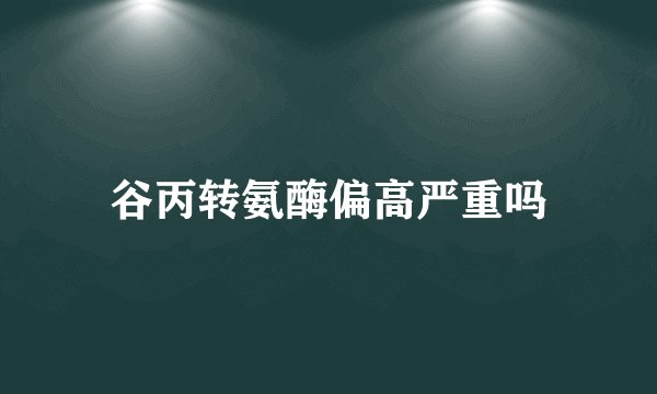 谷丙转氨酶偏高严重吗