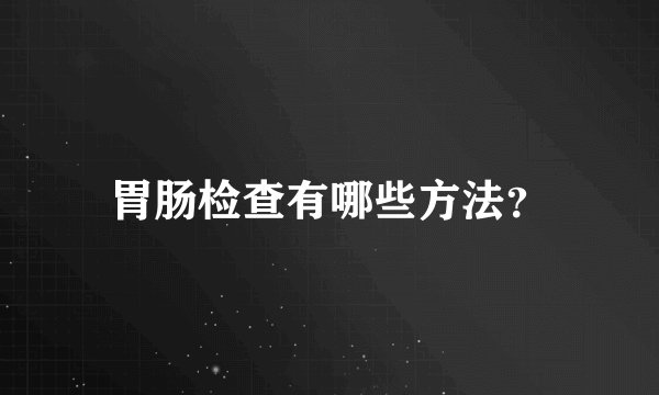 胃肠检查有哪些方法？