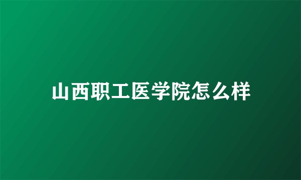 山西职工医学院怎么样