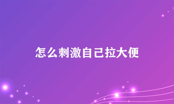 怎么刺激自己拉大便
