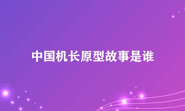 中国机长原型故事是谁