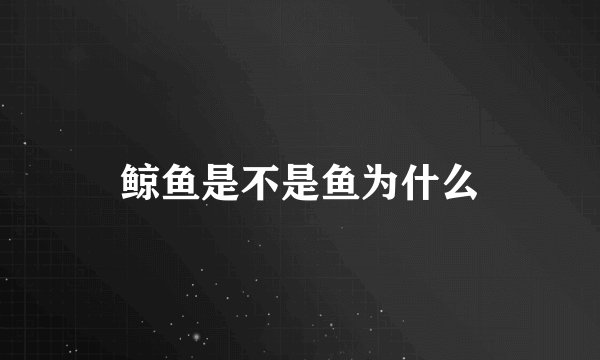 鲸鱼是不是鱼为什么
