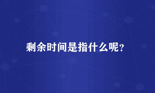 剩余时间是指什么呢？