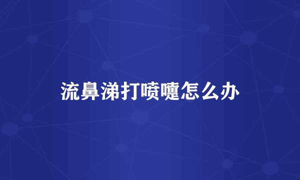 流鼻涕打喷嚏怎么办
