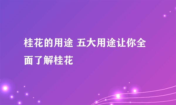 桂花的用途 五大用途让你全面了解桂花