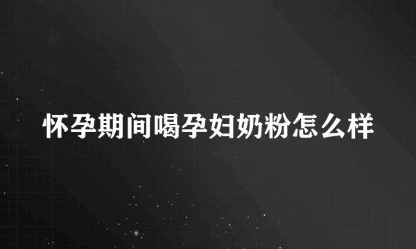 怀孕期间喝孕妇奶粉怎么样