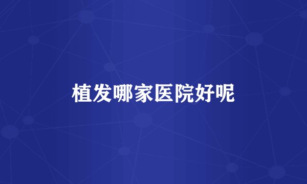 植发哪家医院好呢
