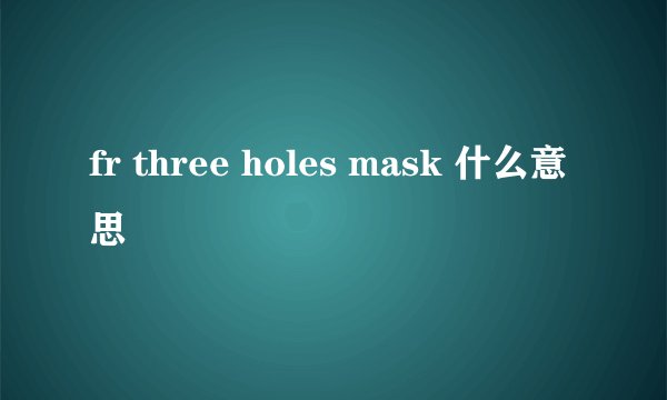 fr three holes mask 什么意思