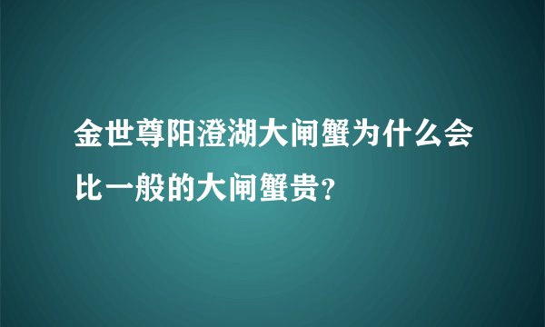 金世尊阳澄湖大闸蟹为什么会比一般的大闸蟹贵？