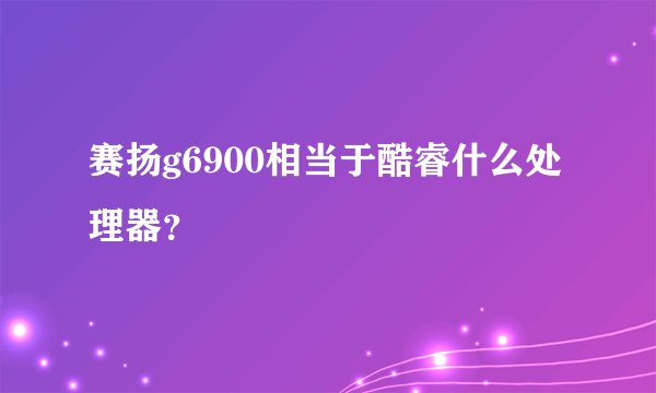 赛扬g6900相当于酷睿什么处理器？