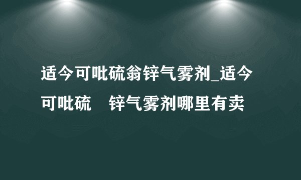 适今可吡硫翁锌气雾剂_适今可吡硫鎓锌气雾剂哪里有卖