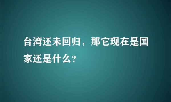 台湾还未回归，那它现在是国家还是什么？