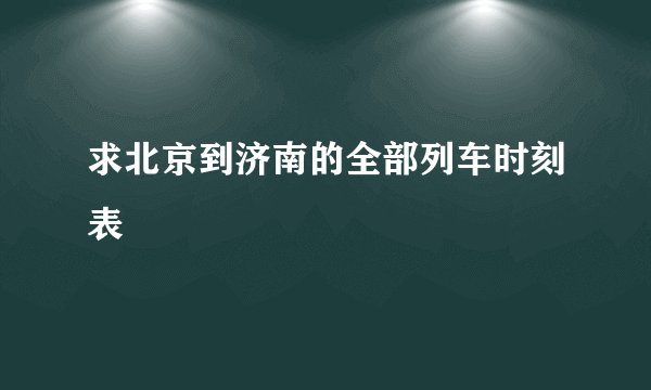 求北京到济南的全部列车时刻表