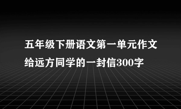 五年级下册语文第一单元作文给远方同学的一封信300字