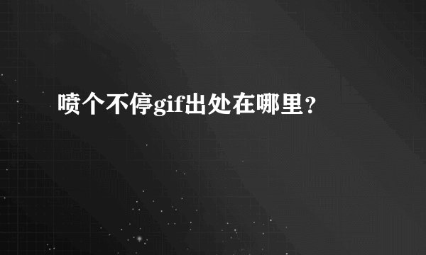 喷个不停gif出处在哪里?