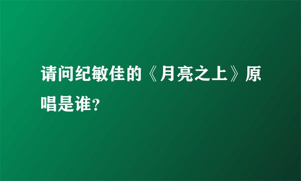 请问纪敏佳的《月亮之上》原唱是谁?