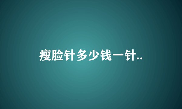瘦脸针多少钱一针..