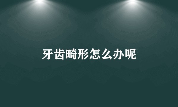 牙齿畸形怎么办呢