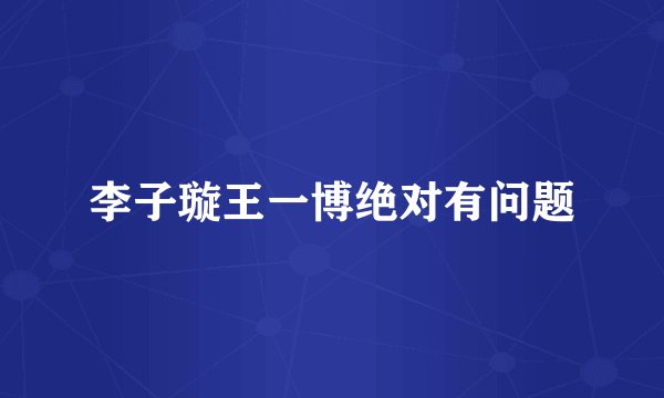 李子璇王一博绝对有问题