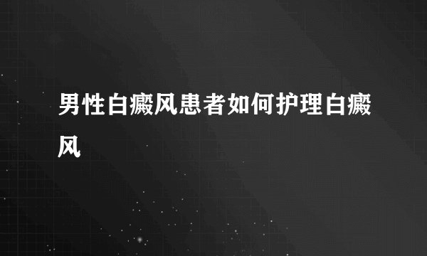 男性白癜风患者如何护理白癜风