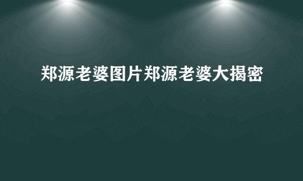 郑源老婆图片郑源老婆大揭密
