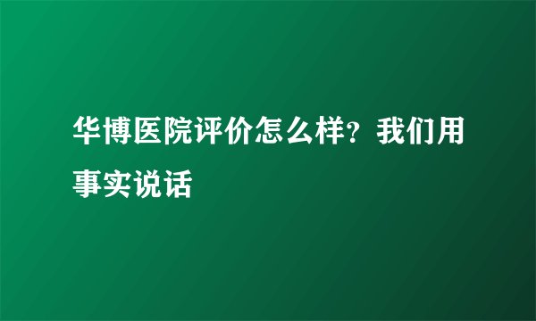 华博医院评价怎么样？我们用事实说话