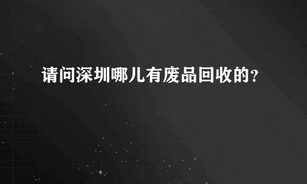 请问深圳哪儿有废品回收的?