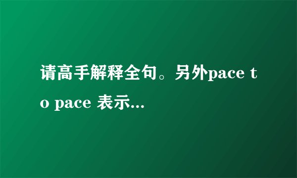 请高手解释全句。另外pace to pace 表示什么意思啊？