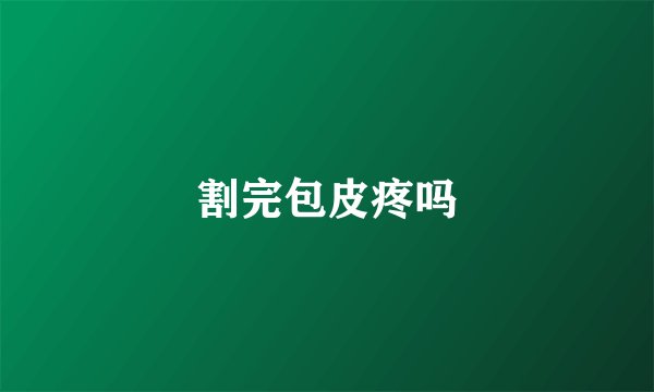 割完包皮疼吗